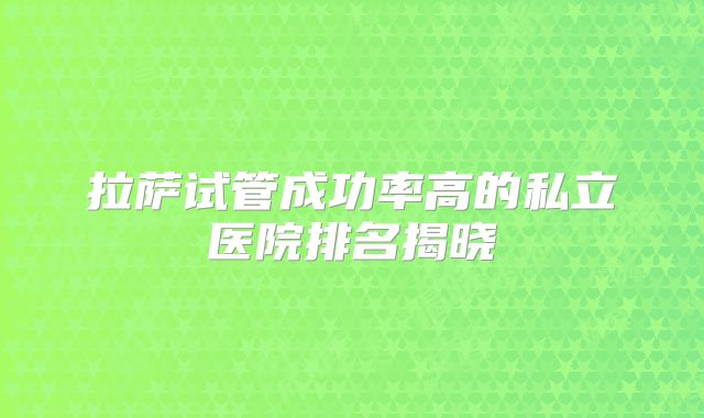 拉萨试管成功率高的私立医院排名揭晓