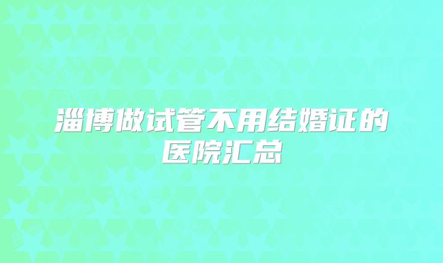 淄博做试管不用结婚证的医院汇总