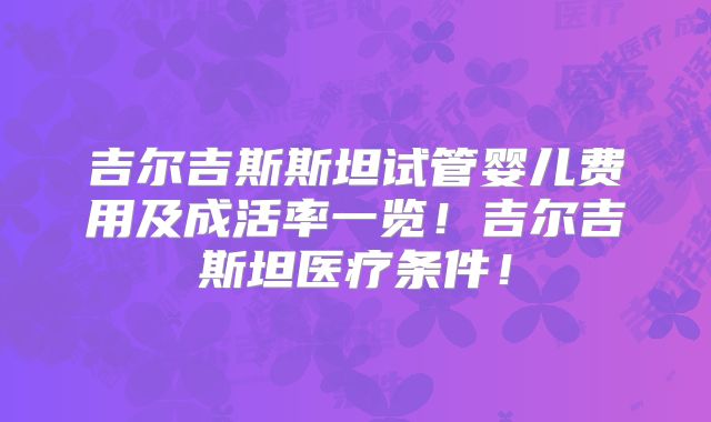 吉尔吉斯斯坦试管婴儿费用及成活率一览！吉尔吉斯坦医疗条件！