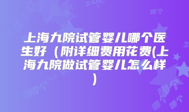上海九院试管婴儿哪个医生好(附详细费用花费(上海九院做试管婴儿怎么样)