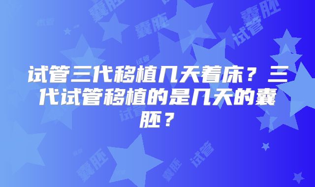试管三代移植几天着床？三代试管移植的是几天的囊胚？
