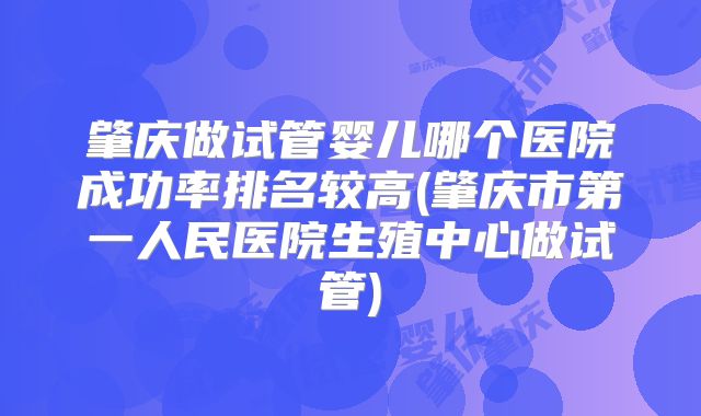 肇庆做试管婴儿哪个医院成功率排名较高(肇庆市第一人民医院生殖中心做试管)
