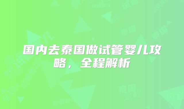 国内去泰国做试管婴儿攻略，全程解析