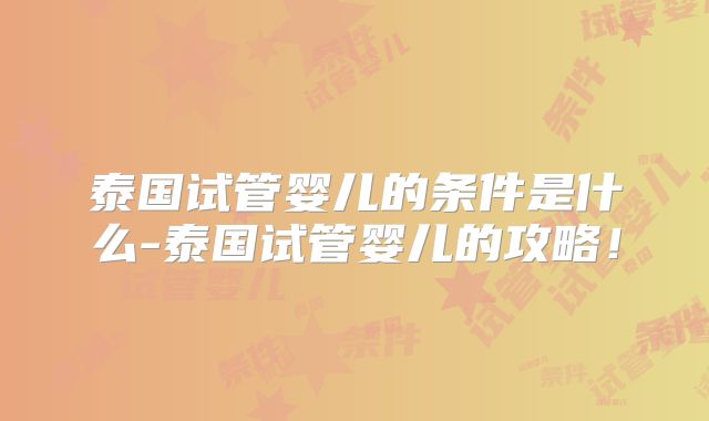 泰国试管婴儿的条件是什么-泰国试管婴儿的攻略！
