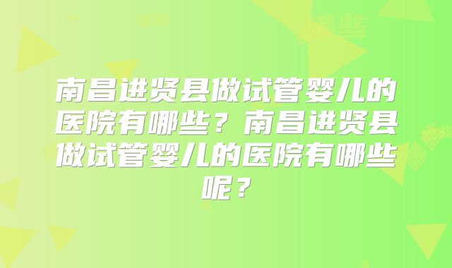 南昌进贤县做试管婴儿的医院有哪些？南昌进贤县做试管婴儿的医院有哪些呢？