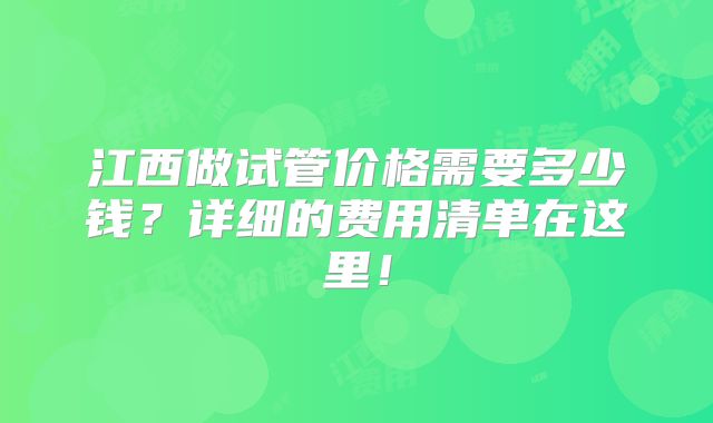 江西做试管价格需要多少钱？详细的费用清单在这里！