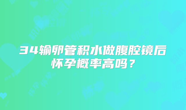 34输卵管积水做腹腔镜后怀孕概率高吗？