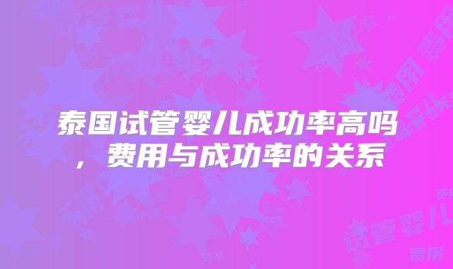 泰国试管婴儿成功率高吗，费用与成功率的关系