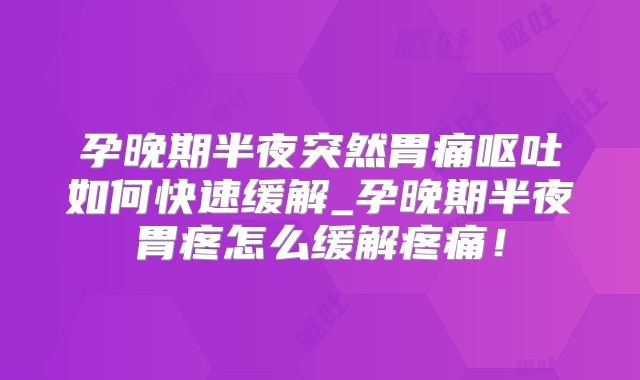 孕晚期半夜突然胃痛呕吐如何快速缓解_孕晚期半夜胃疼怎么缓解疼痛!