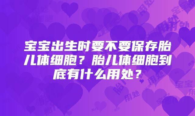 宝宝出生时要不要保存胎儿体细胞？胎儿体细胞到底有什么用处？