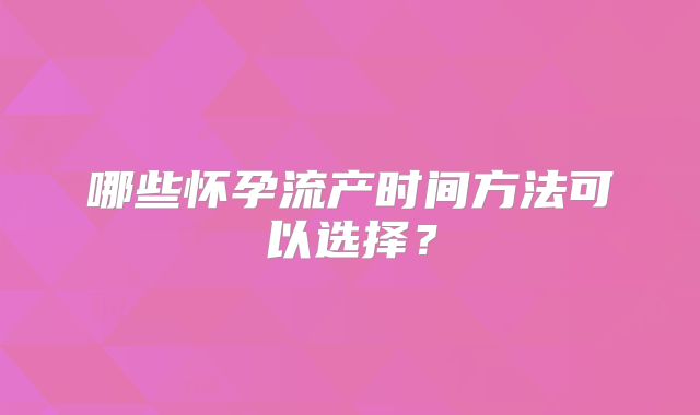 哪些怀孕流产时间方法可以选择？