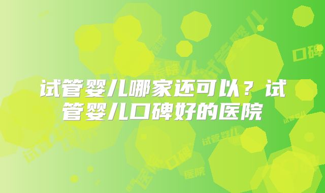 试管婴儿哪家还可以？试管婴儿口碑好的医院