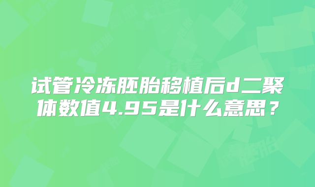 试管冷冻胚胎移植后d二聚体数值4.95是什么意思？