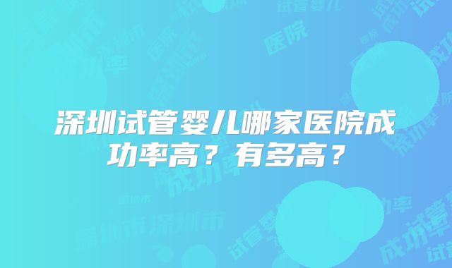 深圳试管婴儿哪家医院成功率高?有多高?
