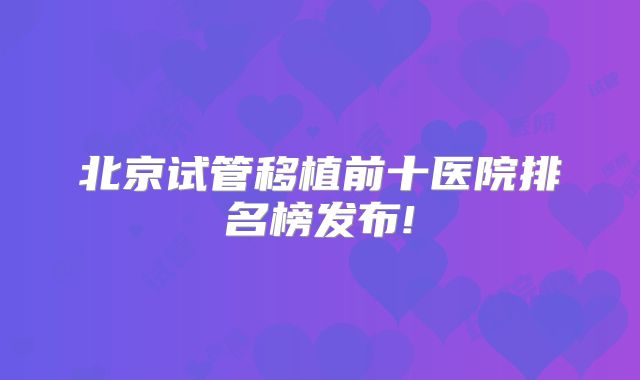 北京试管移植前十医院排名榜发布!