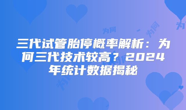 三代试管胎停概率解析：为何三代技术较高？2024年统计数据揭秘