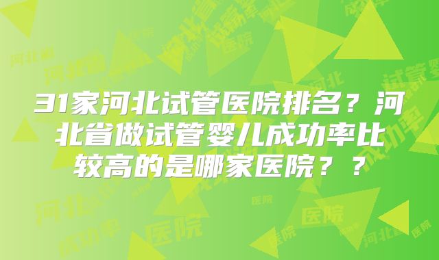 31家河北试管医院排名？河北省做试管婴儿成功率比较高的是哪家医院？？