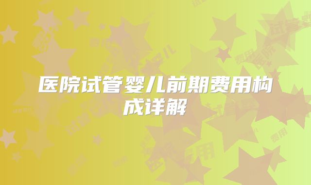 医院试管婴儿前期费用构成详解