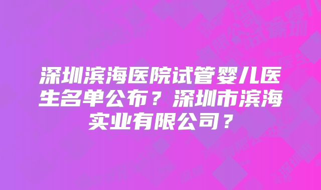 深圳滨海医院试管婴儿医生名单公布？深圳市滨海实业有限公司？