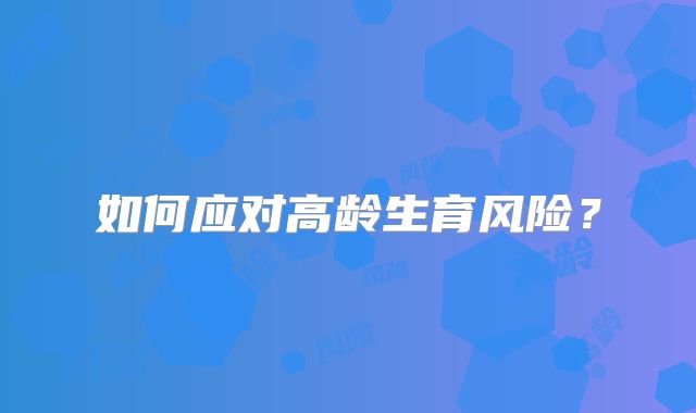 如何应对高龄生育风险？