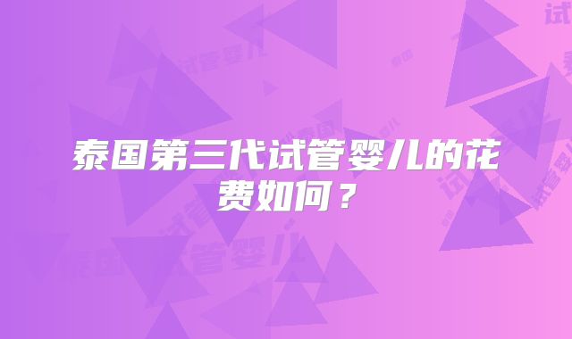 泰国第三代试管婴儿的花费如何?