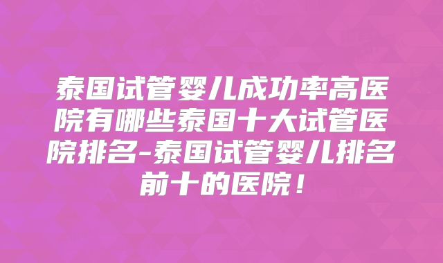 泰国试管婴儿成功率高医院有哪些泰国十大试管医院排名-泰国试管婴儿排名前十的医院！