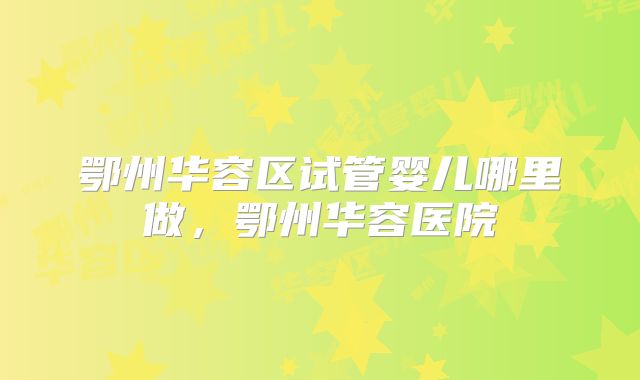 鄂州华容区试管婴儿哪里做，鄂州华容医院