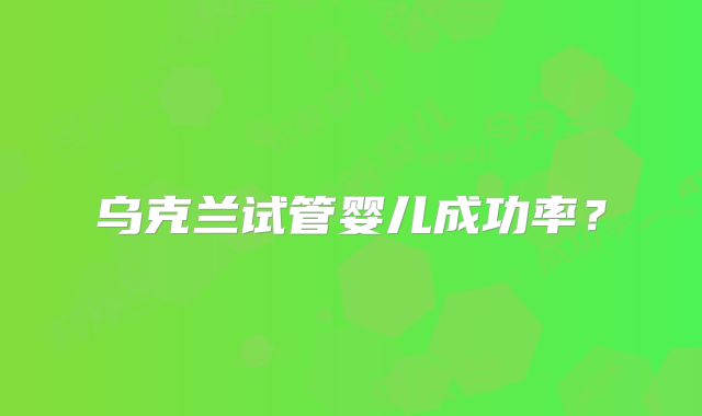 乌克兰试管婴儿成功率?