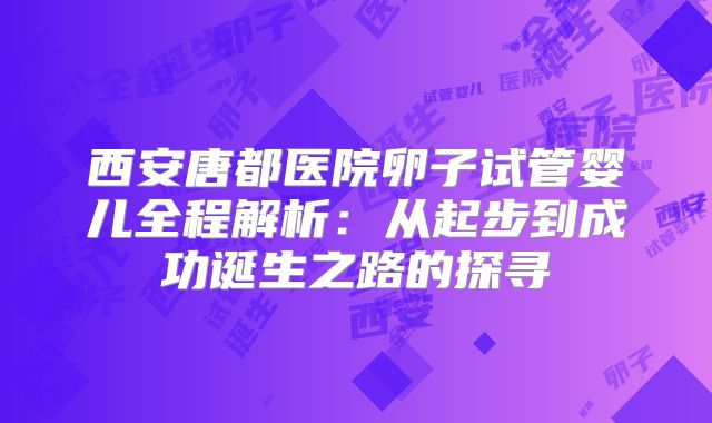 西安唐都医院卵子试管婴儿全程解析：从起步到成功诞生之路的探寻