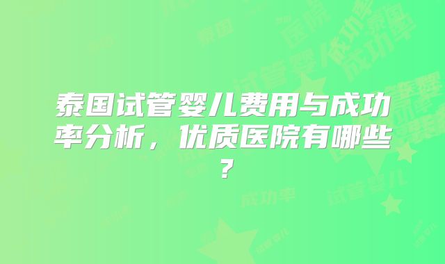 泰国试管婴儿费用与成功率分析，优质医院有哪些？