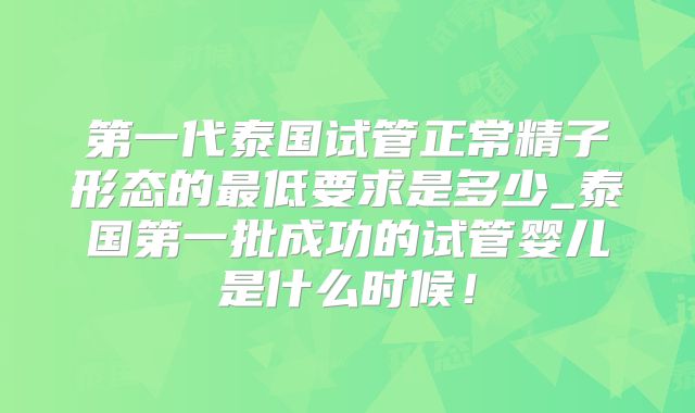 第一代泰国试管正常精子形态的最低要求是多少_泰国第一批成功的试管婴儿是什么时候!