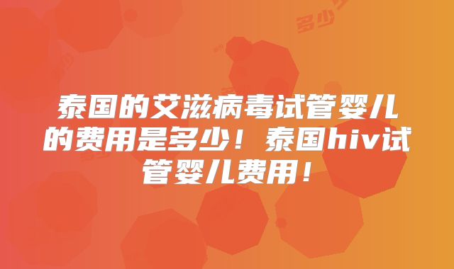 泰国的艾滋病毒试管婴儿的费用是多少!泰国hiv试管婴儿费用!