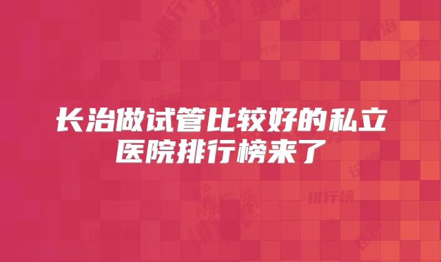长治做试管比较好的私立医院排行榜来了