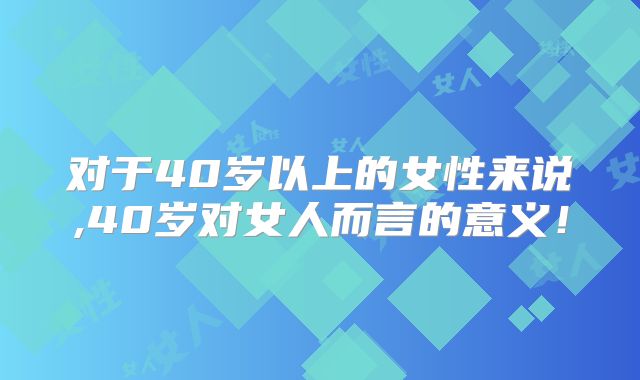 对于40岁以上的女性来说,40岁对女人而言的意义！