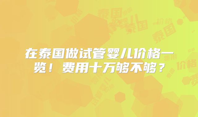 在泰国做试管婴儿价格一览!费用十万够不够?
