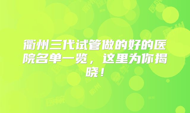 衢州三代试管做的好的医院名单一览，这里为你揭晓！