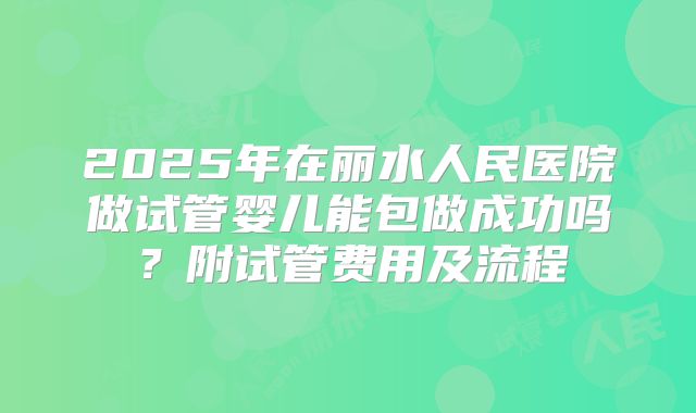 2025年在丽水人民医院做试管婴儿能包做成功吗？附试管费用及流程