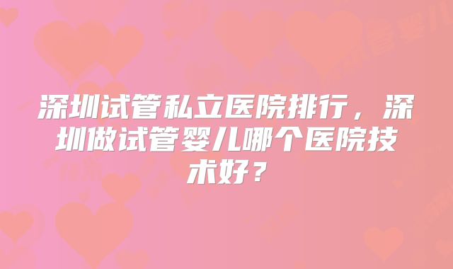 深圳试管私立医院排行，深圳做试管婴儿哪个医院技术好？