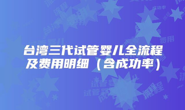 台湾三代试管婴儿全流程及费用明细（含成功率）