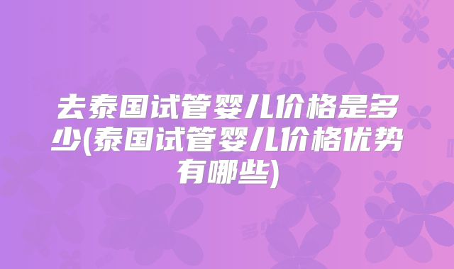 去泰国试管婴儿价格是多少(泰国试管婴儿价格优势有哪些)