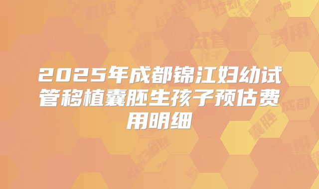 2025年成都锦江妇幼试管移植囊胚生孩子预估费用明细