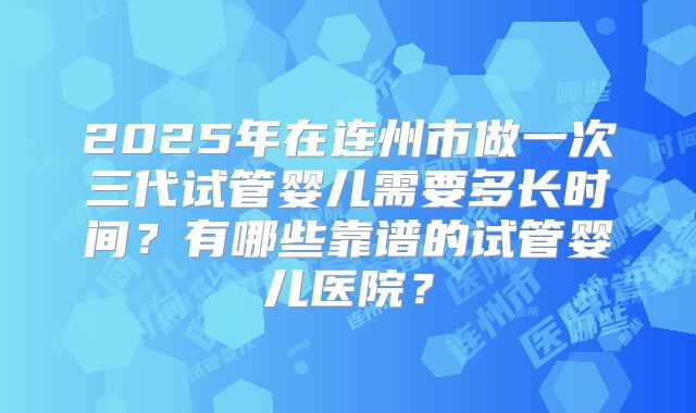 2025年在连州市做一次三代试管婴儿需要多长时间?有哪些靠谱的试管婴儿医院?