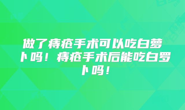 做了痔疮手术可以吃白萝卜吗!痔疮手术后能吃白罗卜吗!