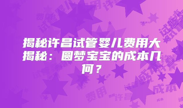 揭秘许昌试管婴儿费用大揭秘：圆梦宝宝的成本几何？