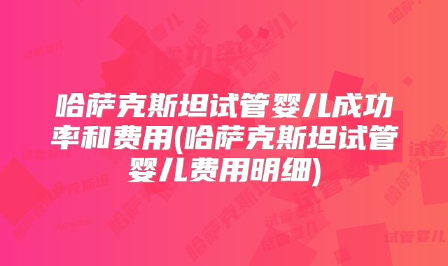 哈萨克斯坦试管婴儿成功率和费用(哈萨克斯坦试管婴儿费用明细)