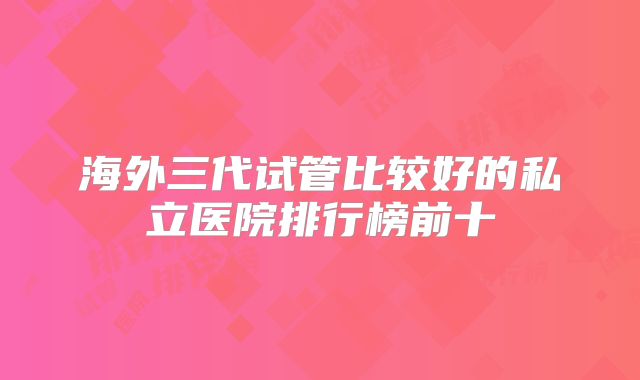 海外三代试管比较好的私立医院排行榜前十