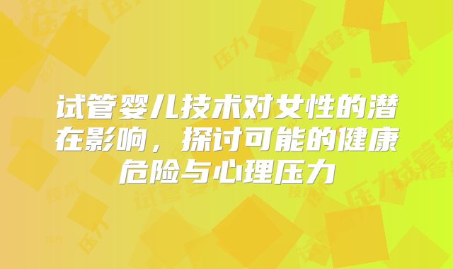 试管婴儿技术对女性的潜在影响，探讨可能的健康危险与心理压力