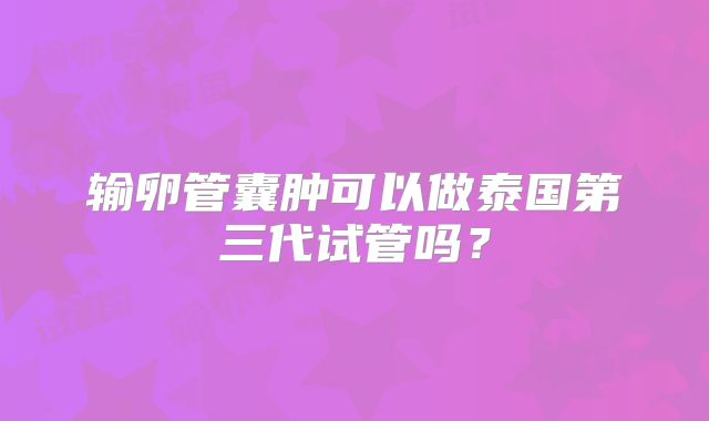 输卵管囊肿可以做泰国第三代试管吗？