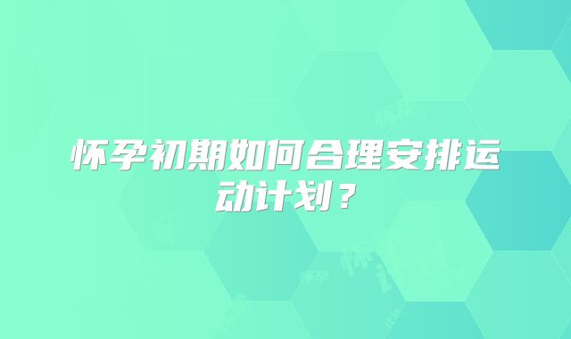 怀孕初期如何合理安排运动计划？
