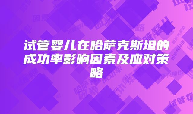 试管婴儿在哈萨克斯坦的成功率影响因素及应对策略